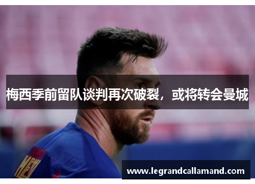 梅西季前留队谈判再次破裂，或将转会曼城